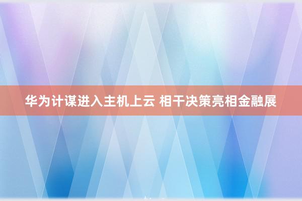   华为计谋进入主机上云 相干决策亮相金融展