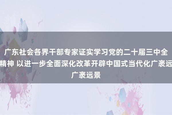   广东社会各界干部专家证实学习党的二十届三中全会精神 以进一步全面深化改革开辟中国式当代化广袤远景