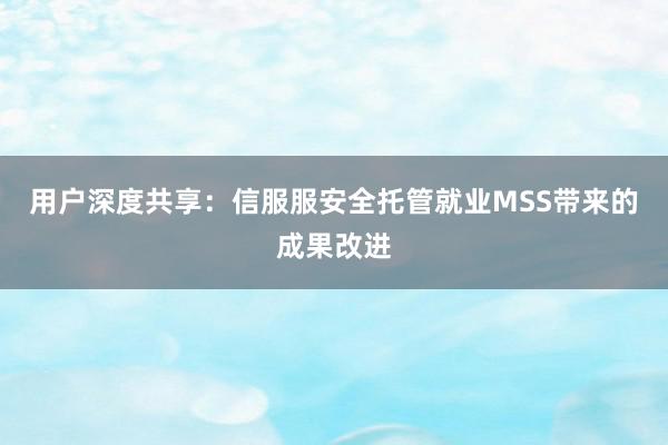   用户深度共享：信服服安全托管就业MSS带来的成果改进