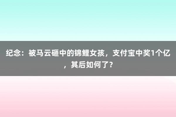   纪念：被马云砸中的锦鲤女孩，支付宝中奖1个亿，其后如何了？