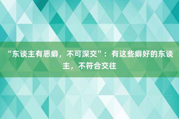   “东谈主有恶癖，不可深交”：有这些癖好的东谈主，不符合交往