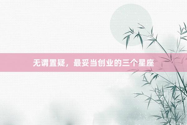   无谓置疑，最妥当创业的三个星座