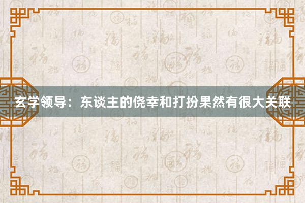   玄学领导：东谈主的侥幸和打扮果然有很大关联