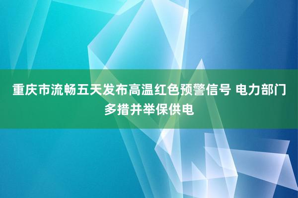   重庆市流畅五天发布高温红色预警信号 电力部门多措并举保供电