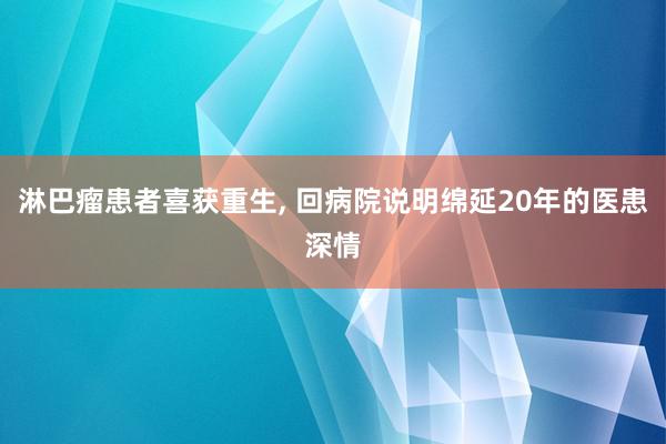   淋巴瘤患者喜获重生, 回病院说明绵延20年的医患深情