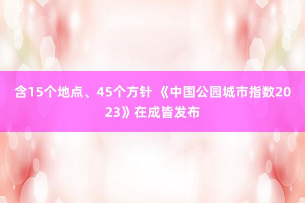   含15个地点、45个方针 《中国公园城市指数2023》在成皆发布