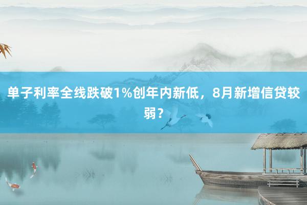   单子利率全线跌破1%创年内新低，8月新增信贷较弱？