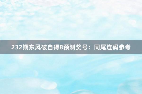   232期东风破自得8预测奖号：同尾连码参考