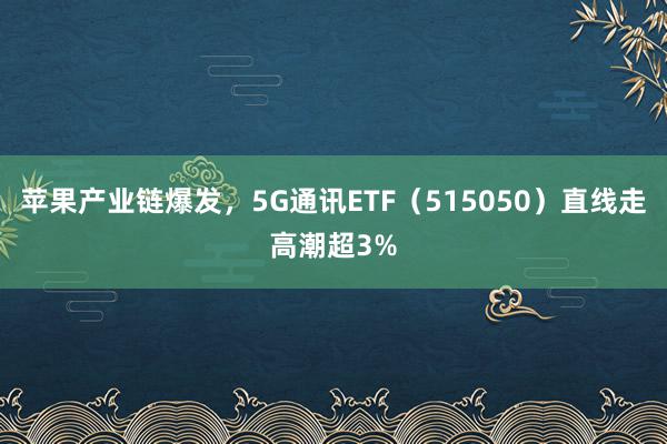   苹果产业链爆发，5G通讯ETF（515050）直线走高潮超3%