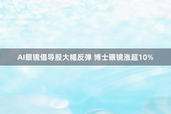   AI眼镜倡导股大幅反弹 博士眼镜涨超10%