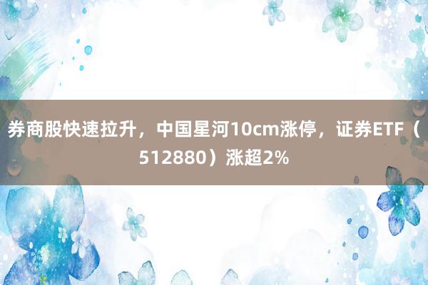   券商股快速拉升，中国星河10cm涨停，证券ETF（512880）涨超2%