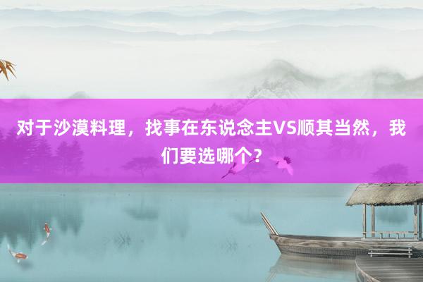   对于沙漠料理，找事在东说念主VS顺其当然，我们要选哪个？