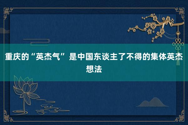   重庆的“英杰气” 是中国东谈主了不得的集体英杰想法