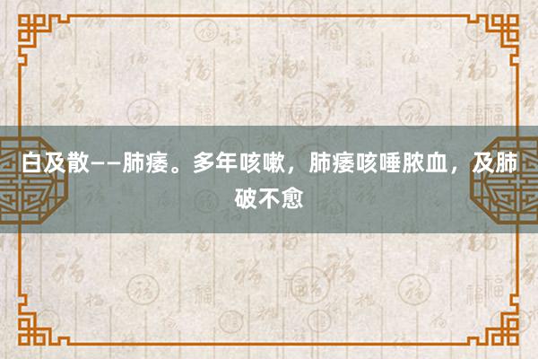   白及散——肺痿。多年咳嗽，肺痿咳唾脓血，及肺破不愈