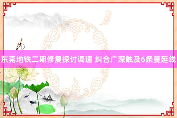   东莞地铁二期修复探讨调遣 纠合广深触及6条蔓延线