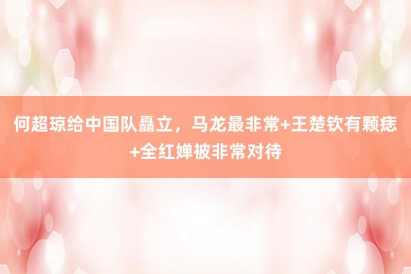   何超琼给中国队矗立，马龙最非常+王楚钦有颗痣+全红婵被非常对待