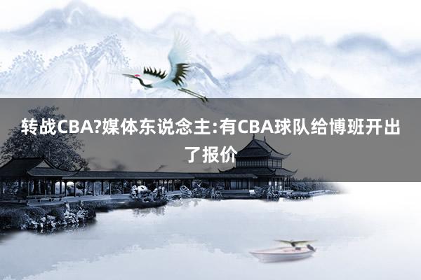   转战CBA?媒体东说念主:有CBA球队给博班开出了报价