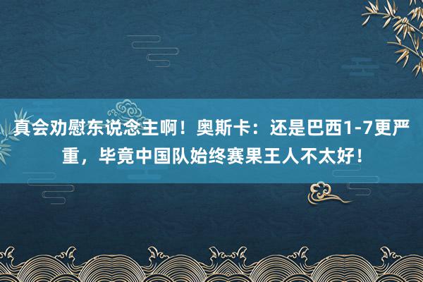   真会劝慰东说念主啊！奥斯卡：还是巴西1-7更严重，毕竟中国队始终赛果王人不太好！