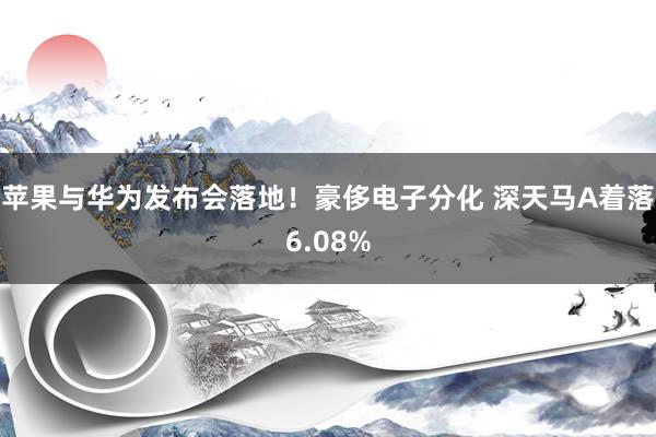   苹果与华为发布会落地！豪侈电子分化 深天马A着落6.08%