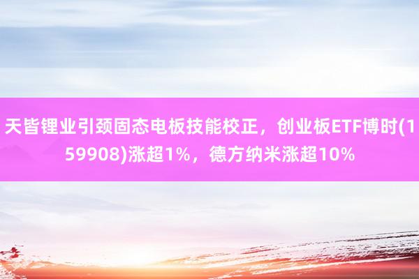   天皆锂业引颈固态电板技能校正，创业板ETF博时(159908)涨超1%，德方纳米涨超10%