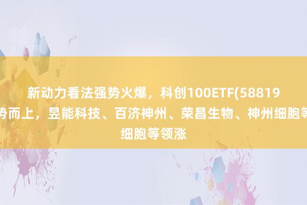   新动力看法强势火爆，科创100ETF(588190)乘势而上，昱能科技、百济神州、荣昌生物、神州细胞等领涨