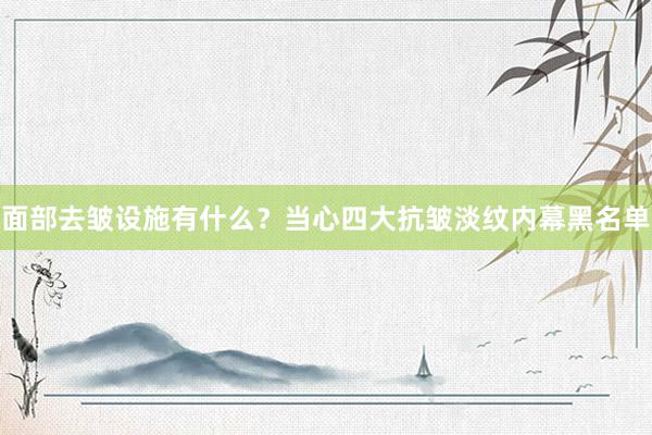   面部去皱设施有什么？当心四大抗皱淡纹内幕黑名单