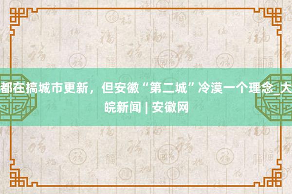   都在搞城市更新，但安徽“第二城”冷漠一个理念_大皖新闻 | 安徽网