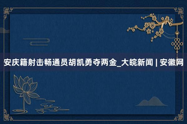   安庆籍射击畅通员胡凯勇夺两金_大皖新闻 | 安徽网