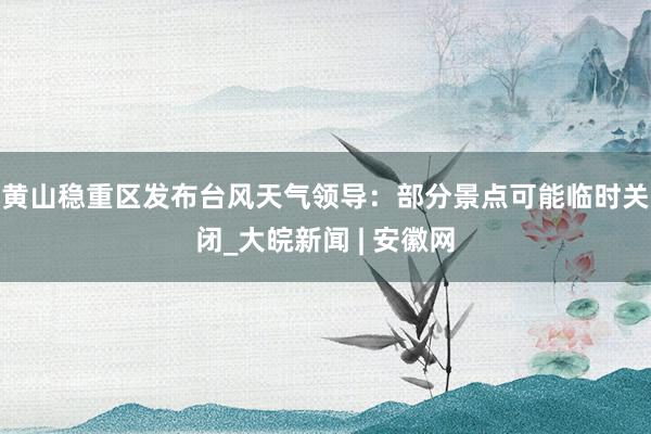   黄山稳重区发布台风天气领导：部分景点可能临时关闭_大皖新闻 | 安徽网