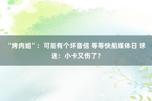   “烤肉姐”：可能有个坏音信 等等快船媒体日 球迷：小卡又伤了？