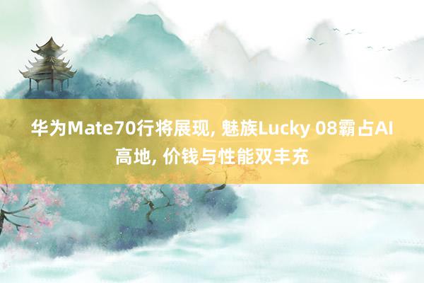   华为Mate70行将展现, 魅族Lucky 08霸占AI高地, 价钱与性能双丰充