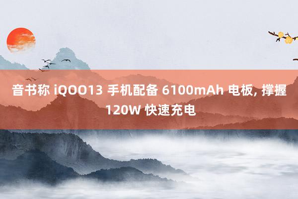   音书称 iQOO13 手机配备 6100mAh 电板, 撑握 120W 快速充电