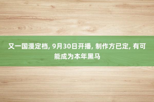   又一国漫定档, 9月30日开播, 制作方已定, 有可能成为本年黑马