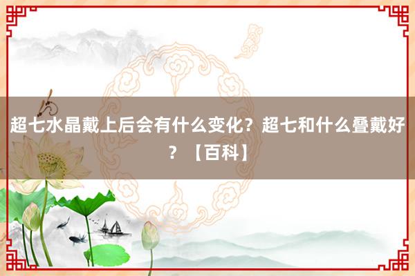   超七水晶戴上后会有什么变化？超七和什么叠戴好？【百科】