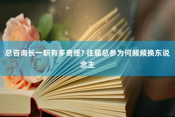   总咨询长一职有多奇怪? 往届总参为何频频换东说念主