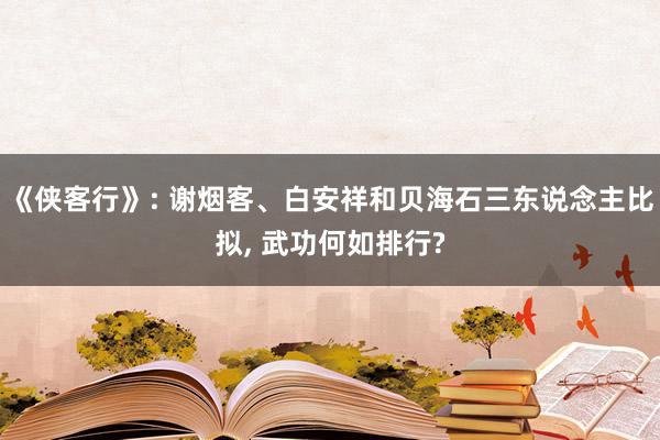   《侠客行》: 谢烟客、白安祥和贝海石三东说念主比拟, 武功何如排行?