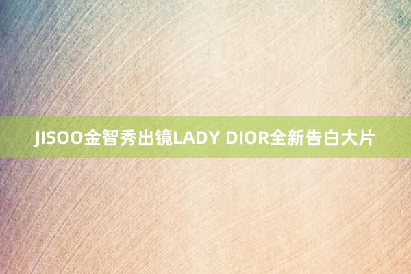   JISOO金智秀出镜LADY DIOR全新告白大片