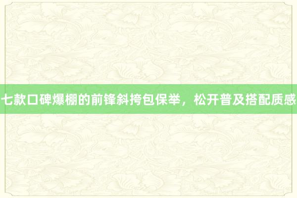 七款口碑爆棚的前锋斜挎包保举，松开普及搭配质感