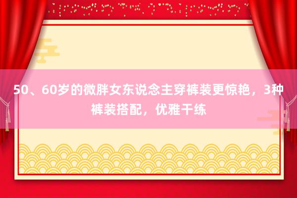   50、60岁的微胖女东说念主穿裤装更惊艳，3种裤装搭配，优雅干练