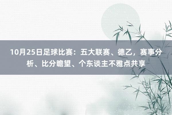   10月25日足球比赛：五大联赛、德乙，赛事分析、比分瞻望、个东谈主不雅点共享