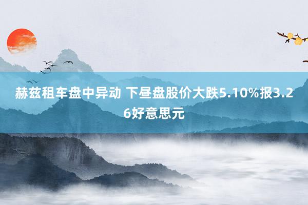   赫兹租车盘中异动 下昼盘股价大跌5.10%报3.26好意思元