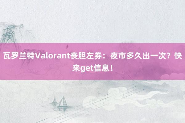 瓦罗兰特Valorant丧胆左券：夜市多久出一次？快来get信息！