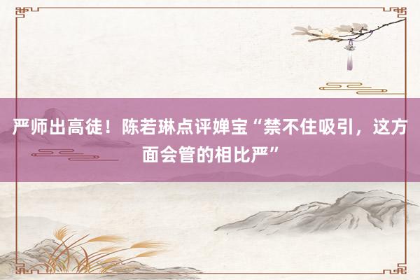   严师出高徒！陈若琳点评婵宝“禁不住吸引，这方面会管的相比严”