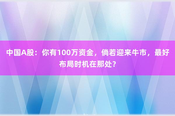   中国A股：你有100万资金，倘若迎来牛市，最好布局时机在那处？