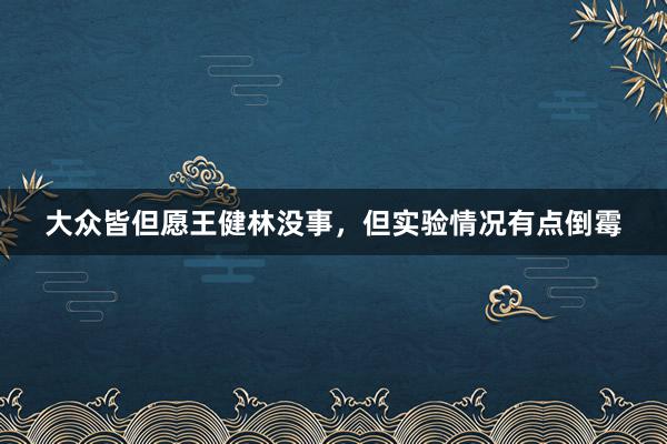   大众皆但愿王健林没事，但实验情况有点倒霉