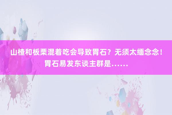   山楂和板栗混着吃会导致胃石？无须太缅念念！胃石易发东谈主群是……