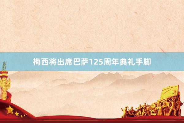   梅西将出席巴萨125周年典礼手脚