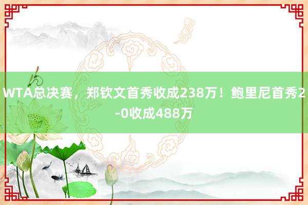   WTA总决赛，郑钦文首秀收成238万！鲍里尼首秀2-0收成488万