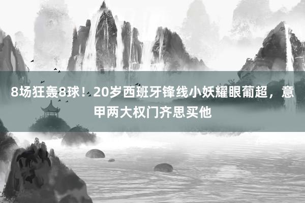   8场狂轰8球！20岁西班牙锋线小妖耀眼葡超，意甲两大权门齐思买他