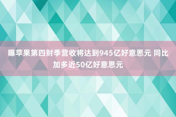   曝苹果第四财季营收将达到945亿好意思元 同比加多近50亿好意思元